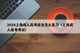2024上海成人高考应当怎么复习（上海成人高考考试）