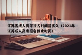 江苏省成人高考报名时间是多久（2021年江苏成人高考报名截止时间）