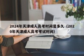 2024年天津成人高考时间是多久（2020年天津成人高考考试时间）