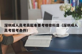 深圳成人高考高起本要考哪些科目（深圳成人高考报考条件）
