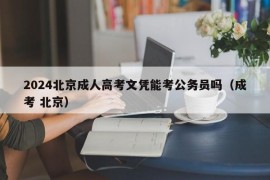 2024北京成人高考文凭能考公务员吗（成考 北京）
