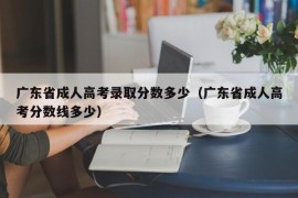 广东省成人高考录取分数多少（广东省成人高考分数线多少）