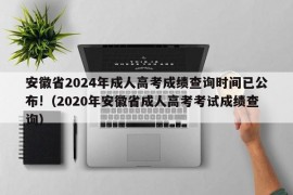 安徽省2024年成人高考成绩查询时间已公布!（2020年安徽省成人高考考试成绩查询）