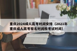 重庆2024成人高考时间安排（2021年重庆成人高考报名时间和考试时间）