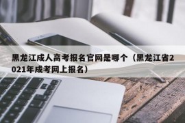 黑龙江成人高考报名官网是哪个（黑龙江省2021年成考网上报名）