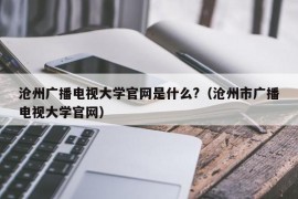 沧州广播电视大学官网是什么?（沧州市广播电视大学官网）