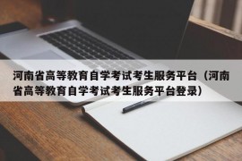 河南省高等教育自学考试考生服务平台（河南省高等教育自学考试考生服务平台登录）