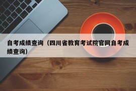 自考成绩查询（四川省教育考试院官网自考成绩查询）