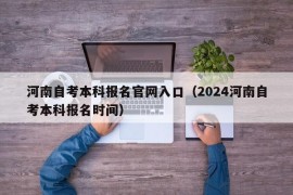 河南自考本科报名官网入口（2024河南自考本科报名时间）