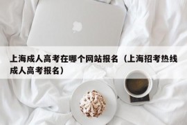 上海成人高考在哪个网站报名（上海招考热线成人高考报名）