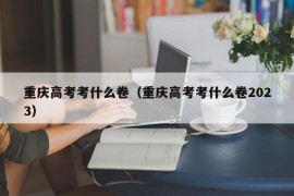 重庆高考考什么卷（重庆高考考什么卷2023）