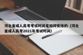 河北省成人高考考试时间是如何安排的（河北省成人高考2021年考试时间）