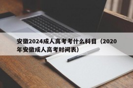 安徽2024成人高考考什么科目（2020年安徽成人高考时间表）