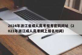 2024年浙江省成人高考报考官网网址（2021年浙江成人高考网上报名时间）