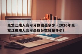 黑龙江成人高考分数线是多少（2020年黑龙江省成人高考录取分数线是多少）