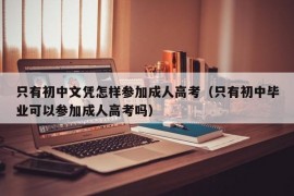 只有初中文凭怎样参加成人高考（只有初中毕业可以参加成人高考吗）