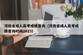 河南省成人高考成绩查询（河南省成人高考成绩查询时间2023）