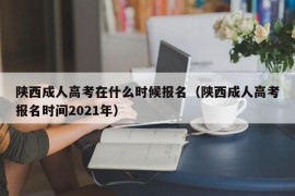 陕西成人高考在什么时候报名（陕西成人高考报名时间2021年）