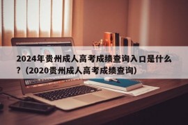 2024年贵州成人高考成绩查询入口是什么?（2020贵州成人高考成绩查询）